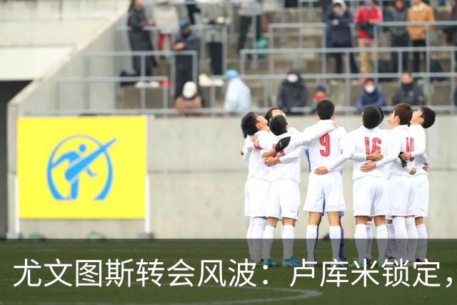 尤文图斯转会风波：卢库米锁定，铃木彩艳替代方案变动