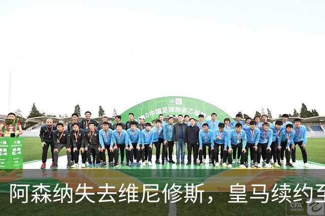 阿森纳失去维尼修斯，皇马续约至2032年引发猜测